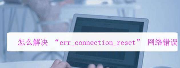 電腦網(wǎng)頁打不開提示錯誤err connection怎么辦？