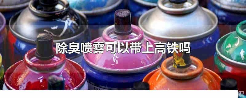 除臭噴霧可以帶上高鐵嗎 洗鞋噴霧可以帶上高鐵嗎