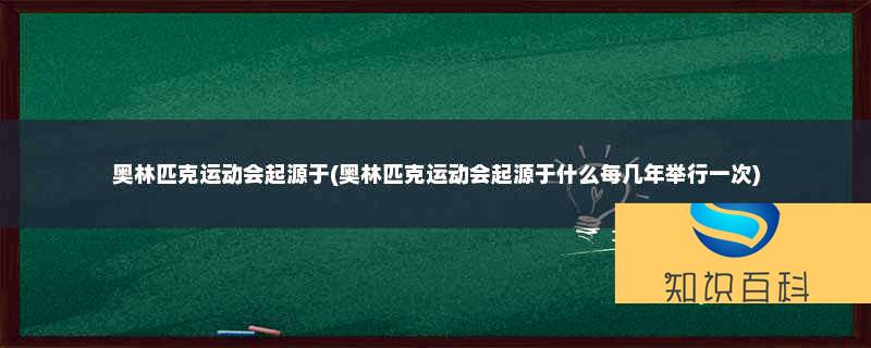 奧林匹克運動會起源于(奧林匹克運動會起源于什么每幾年舉行一次)