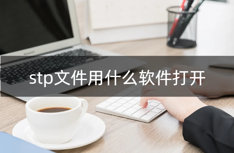 stp文件用什么打開(教你快速查看stp文件)